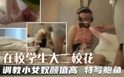 今天在校学生大二校花，暴操两场，调教小女奴，颜值高，特写鲍鱼[]