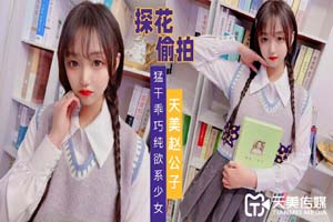 天美传媒TMZGZ-02探花赵公子偷拍猛干乖巧纯欲系少女